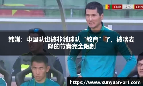 韩媒：中国队也被非洲球队“教育”了，被喀麦隆的节奏完全限制