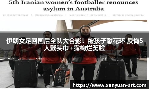 伊朗女足回国后全队大合影！被孩子献花环 反悔5人戴头巾+露绚烂笑脸